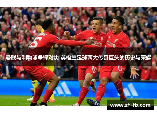 曼联与利物浦争锋对决 英格兰足球两大传奇巨头的历史与荣耀