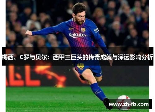 梅西、C罗与贝尔：西甲三巨头的传奇成就与深远影响分析