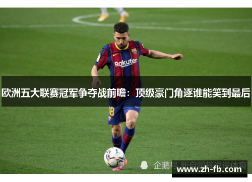 欧洲五大联赛冠军争夺战前瞻：顶级豪门角逐谁能笑到最后