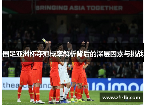 国足亚洲杯夺冠概率解析背后的深层因素与挑战