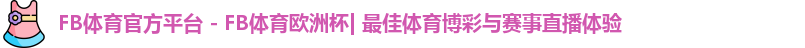 FB体育官方平台 - FB体育欧洲杯| 最佳体育博彩与赛事直播体验